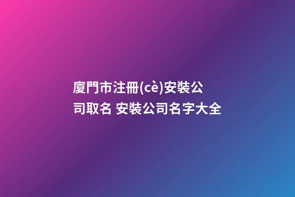 廈門市注冊(cè)安裝公司取名 安裝公司名字大全-第1張-公司起名-玄機(jī)派